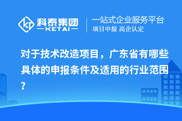 對(duì)于技術(shù)改造項(xiàng)目，廣東省有哪些具體的申報(bào)條件及適用的行業(yè)范圍？
