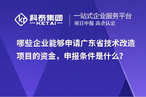 哪些企業(yè)能夠申請(qǐng)廣東省技術(shù)改造項(xiàng)目的資金，申報(bào)條件是什么？