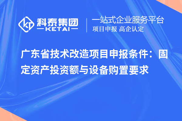 廣東省技術(shù)改造<a href=http://www.xinshancheng.cn/shenbao.html target=_blank class=infotextkey>項目申報</a>條件：固定資產(chǎn)投資額與設(shè)備購置要求