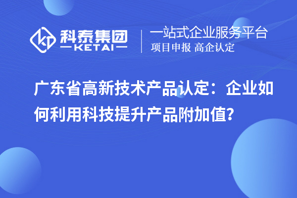 廣東省高新技術(shù)產(chǎn)品認(rèn)定：企業(yè)如何利用科技提升產(chǎn)品附加值？