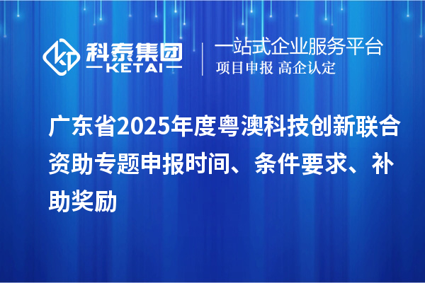 廣東省2025年度粵澳科技創(chuàng)新聯(lián)合資助專題申報(bào)時(shí)間、條件要求、補(bǔ)助獎(jiǎng)勵(lì)