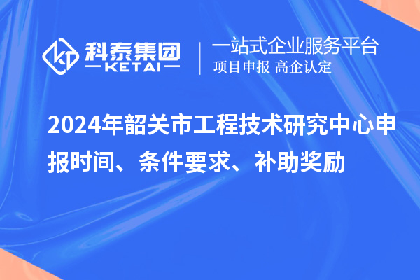 2024年韶關(guān)市<a href=http://www.xinshancheng.cn/fuwu/gongchengzhongxin.html target=_blank class=infotextkey>工程技術(shù)研究中心申報(bào)</a>時(shí)間、條件要求、補(bǔ)助獎(jiǎng)勵(lì)