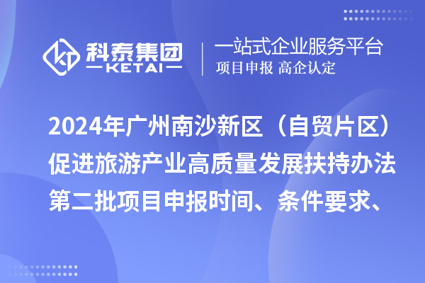 2024年廣州南沙新區(qū)（自貿(mào)片區(qū)）促進(jìn)旅游產(chǎn)業(yè)高質(zhì)量發(fā)展扶持辦法第二批項(xiàng)目申報(bào)時(shí)間、條件要求、補(bǔ)助獎(jiǎng)勵(lì)