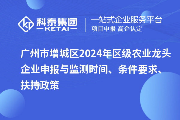 廣州市增城區(qū)2024年區(qū)級農(nóng)業(yè)龍頭企業(yè)申報(bào)與監(jiān)測時(shí)間、條件要求、扶持政策
