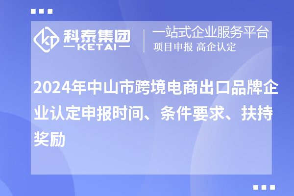 2024年中山市跨境電商出口品牌企業(yè)認(rèn)定申報(bào)時(shí)間、條件要求、扶持獎(jiǎng)勵(lì)