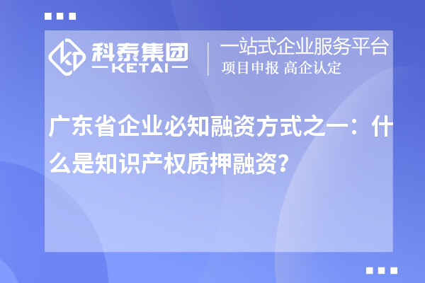 廣東省企業(yè)必知融資方式之一：什么是知識產(chǎn)權(quán)質(zhì)押融資？