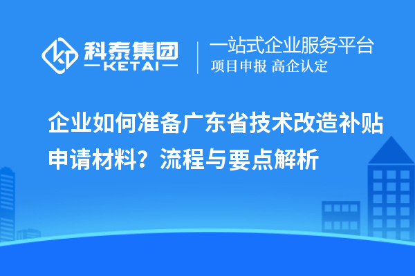 企業(yè)如何準備廣東省技術(shù)改造補貼申請材料？流程與要點解析