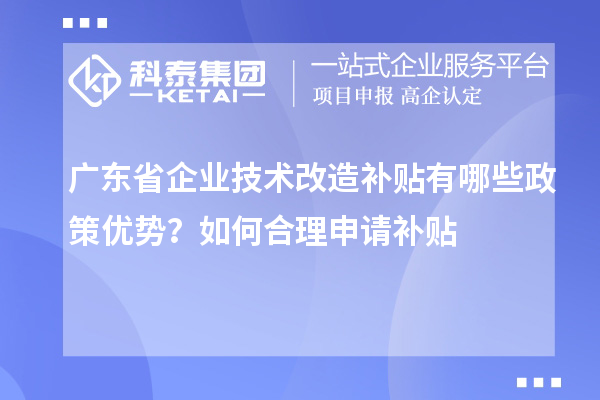 廣東省企業(yè)技術(shù)改造補(bǔ)貼有哪些政策優(yōu)勢？如何合理申請補(bǔ)貼