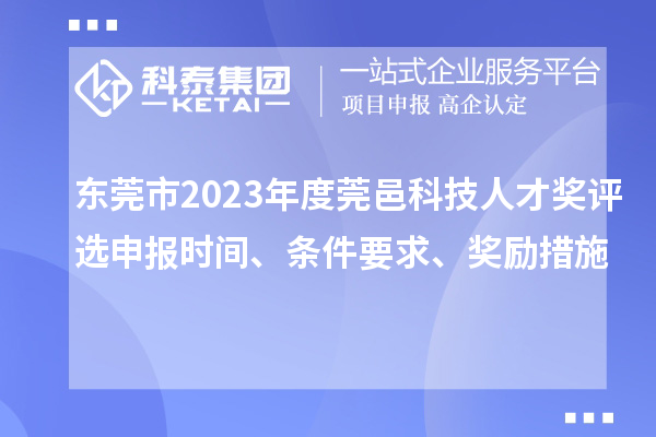 東莞市2023年度莞邑科技人才獎評選申報時間、條件要求、獎勵措施