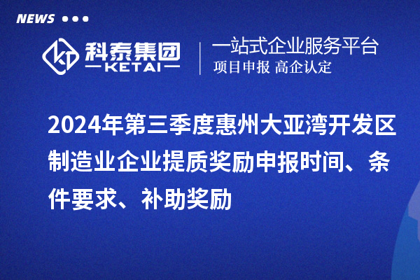 2024年第三季度惠州大亞灣開(kāi)發(fā)區(qū)制造業(yè)企業(yè)提質(zhì)獎(jiǎng)勵(lì)申報(bào)時(shí)間、條件要求、補(bǔ)助獎(jiǎng)勵(lì)