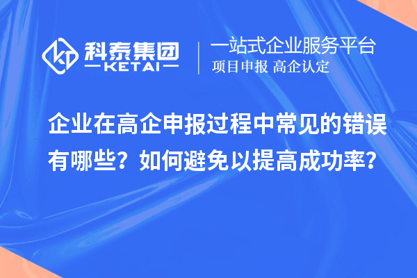 企業(yè)在高企申報(bào)過(guò)程中常見(jiàn)的錯(cuò)誤有哪些？如何避免以提高成功率？