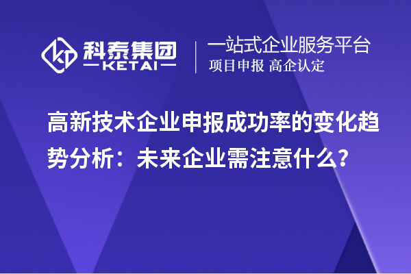 高新技術(shù)企業(yè)申報(bào)成功率的變化趨勢(shì)分析：未來(lái)企業(yè)需注意什么？