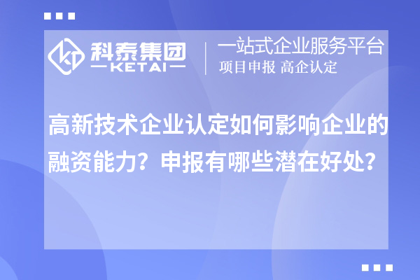 高新技術(shù)企業(yè)認(rèn)定如何影響企業(yè)的融資能力？申報(bào)有哪些潛在好處？