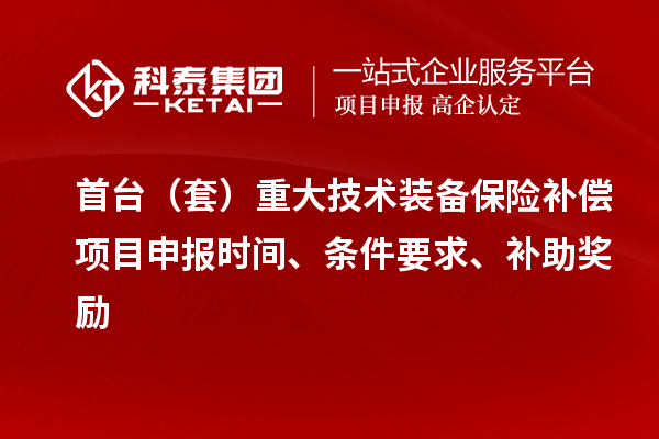 首臺（套）重大技術(shù)裝備保險(xiǎn)補(bǔ)償項(xiàng)目申報(bào)時(shí)間、條件要求、補(bǔ)助獎(jiǎng)勵(lì)