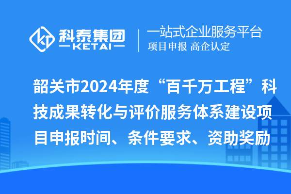 韶關(guān)市2024年度科技支撐“百千萬工程”科技成果轉(zhuǎn)化與評價服務(wù)體系建設(shè)項目申報時間、條件要求、資助獎勵