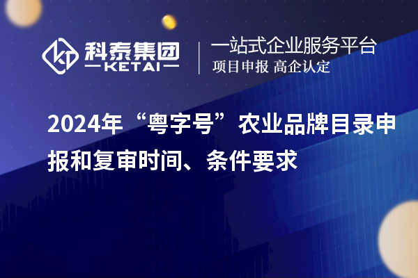 2024年“粵字號”農業(yè)品牌目錄申報和復審時間、條件要求