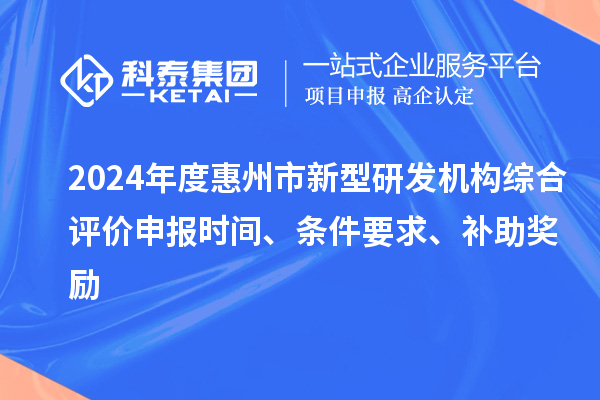 2024年度惠州市新型研發(fā)機構綜合評價申報時間、條件要求、補助獎勵