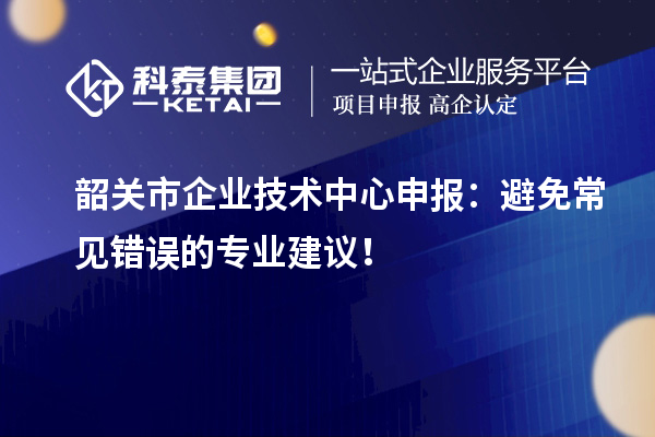 韶關(guān)市企業(yè)技術(shù)中心申報(bào)：避免常見錯(cuò)誤的專業(yè)建議！