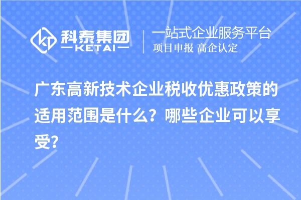 廣東高新技術(shù)企業(yè)稅收優(yōu)惠政策的適用范圍是什么？哪些企業(yè)可以享受？