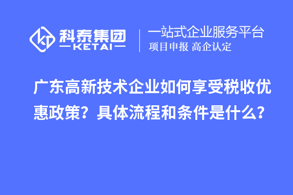 廣東高新技術(shù)企業(yè)如何享受稅收優(yōu)惠政策？具體流程和條件是什么？
