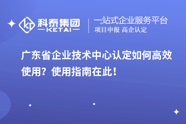 廣東省企業(yè)技術(shù)中心認定如何高效使用？使用指南在此！