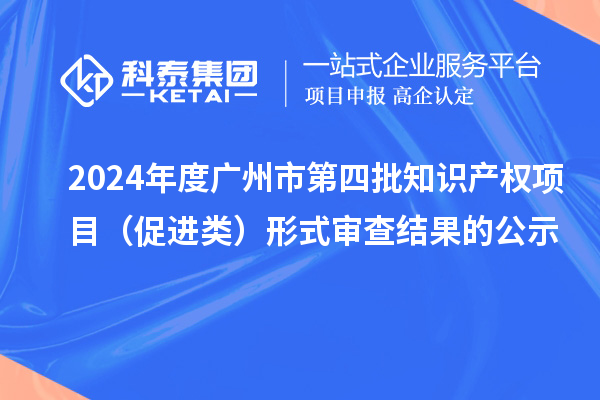 2024年度廣州市第四批知識產(chǎn)權(quán)項目（促進類）形式審查結(jié)果的公示