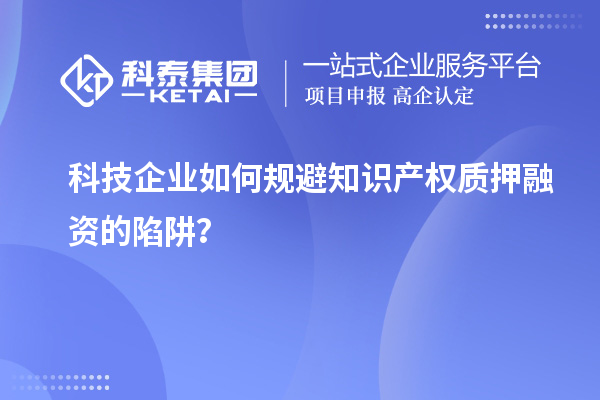 科技企業(yè)如何規(guī)避知識(shí)產(chǎn)權(quán)質(zhì)押融資的陷阱？