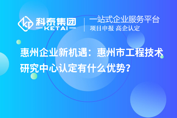 惠州企業(yè)新機(jī)遇：惠州市工程技術(shù)研究中心認(rèn)定有什么優(yōu)勢(shì)？