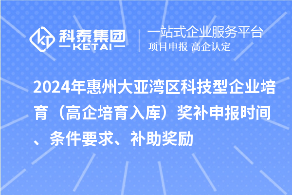 2024年惠州大亞灣區(qū)科技型企業(yè)培育（高企培育入庫(kù)）獎(jiǎng)補(bǔ)申報(bào)時(shí)間、條件要求、補(bǔ)助獎(jiǎng)勵(lì)