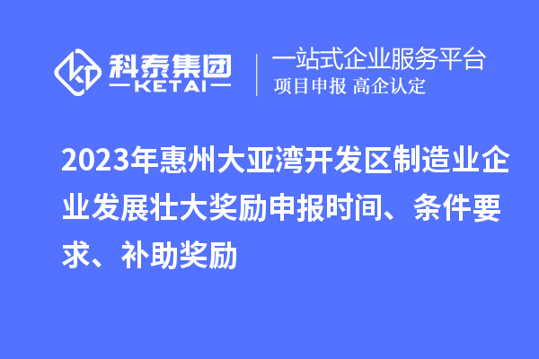 2023年惠州大亞灣開(kāi)發(fā)區(qū)制造業(yè)企業(yè)發(fā)展壯大獎(jiǎng)勵(lì)申報(bào)時(shí)間、條件要求、補(bǔ)助獎(jiǎng)勵(lì)