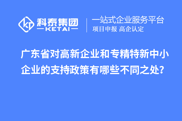 廣東省對高新企業(yè)和專精特新中小企業(yè)的支持政策有哪些不同之處？