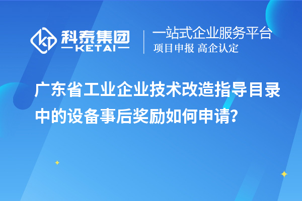 廣東省工業(yè)企業(yè)技術(shù)改造指導(dǎo)目錄中的設(shè)備事后獎(jiǎng)勵(lì)如何申請(qǐng)？