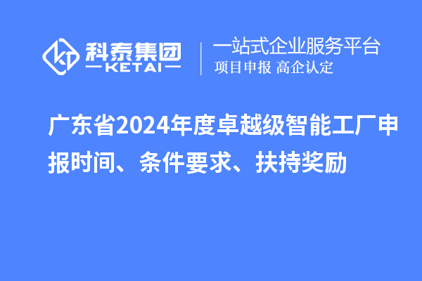 廣東省2024年度卓越級(jí)智能工廠申報(bào)時(shí)間、條件要求、扶持獎(jiǎng)勵(lì)