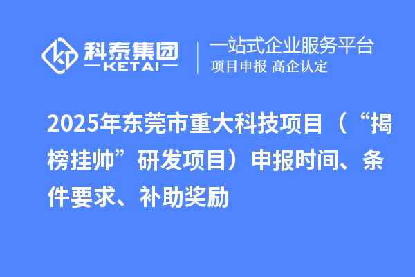 2025年?yáng)|莞市重大科技項(xiàng)目（“揭榜掛帥”研發(fā)項(xiàng)目）申報(bào)時(shí)間、條件要求、補(bǔ)助獎(jiǎng)勵(lì)