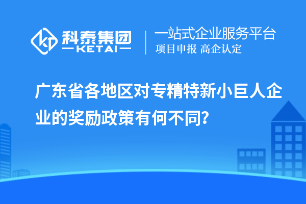 廣東省各地區(qū)對(duì)專(zhuān)精特新小巨人企業(yè)的獎(jiǎng)勵(lì)政策有何不同？