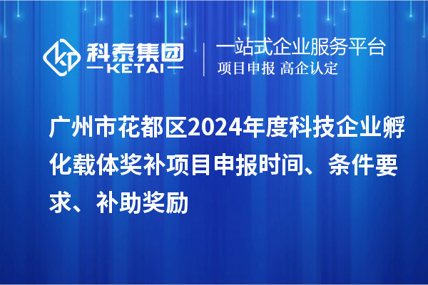 廣州市花都區(qū)2024年度科技企業(yè)孵化載體獎補項目申報時間、條件要求、補助獎勵