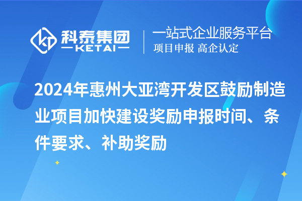 2024年惠州大亞灣開發(fā)區(qū)鼓勵制造業(yè)項目加快建設(shè)獎勵申報時間、條件要求、補助獎勵
