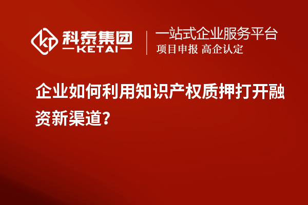 企業(yè)如何利用知識(shí)產(chǎn)權(quán)質(zhì)押打開融資新渠道？