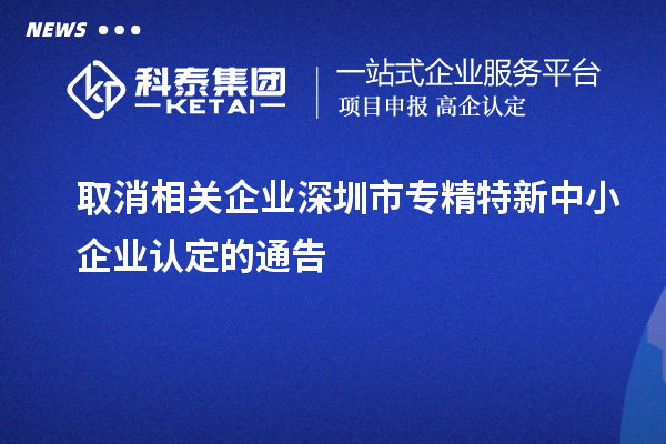 取消相關(guān)企業(yè)深圳市<a href=http://www.xinshancheng.cn/fuwu/zhuanjingtexin.html target=_blank class=infotextkey>專精特新中小企業(yè)</a>認(rèn)定的通告