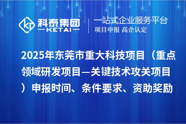 2025年?yáng)|莞市重大科技項(xiàng)目（重點(diǎn)領(lǐng)域研發(fā)項(xiàng)目—關(guān)鍵技術(shù)攻關(guān)項(xiàng)目）申報(bào)時(shí)間、條件要求、資助獎(jiǎng)勵(lì)