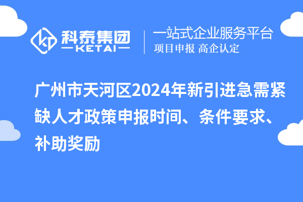 廣州市天河區(qū)2024年新引進急需緊缺人才政策申報時間、條件要求、補助獎勵