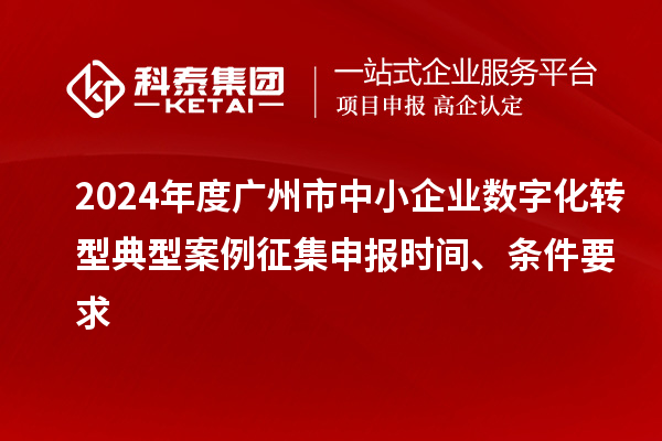 2024年度廣州市中小企業(yè)數(shù)字化轉(zhuǎn)型典型案例征集申報時間、條件要求