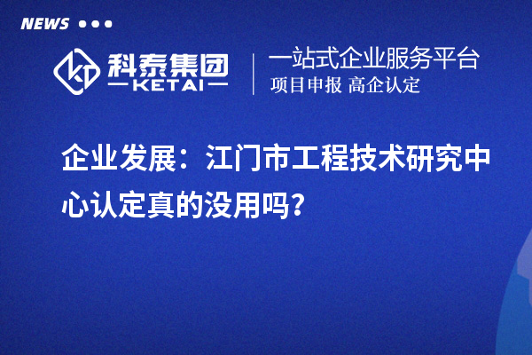 企業(yè)發(fā)展：江門市工程技術(shù)研究中心認(rèn)定真的沒(méi)用嗎？