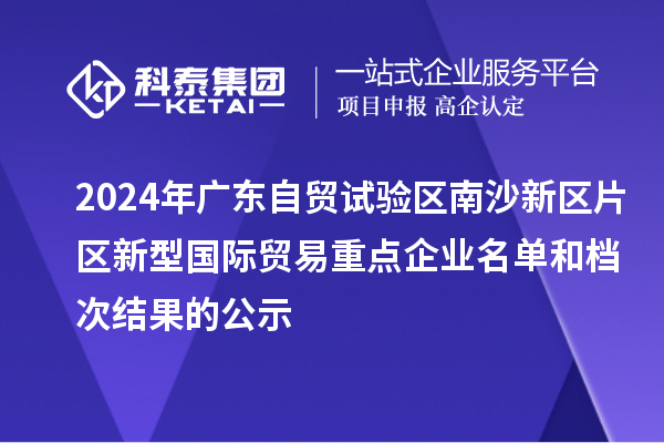 2024年廣東自貿(mào)試驗(yàn)區(qū)南沙新區(qū)片區(qū)新型國際貿(mào)易重點(diǎn)企業(yè)名單和檔次結(jié)果的公示