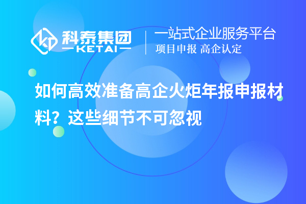 如何高效準(zhǔn)備高企火炬年報(bào)申報(bào)材料？這些細(xì)節(jié)不可忽視
