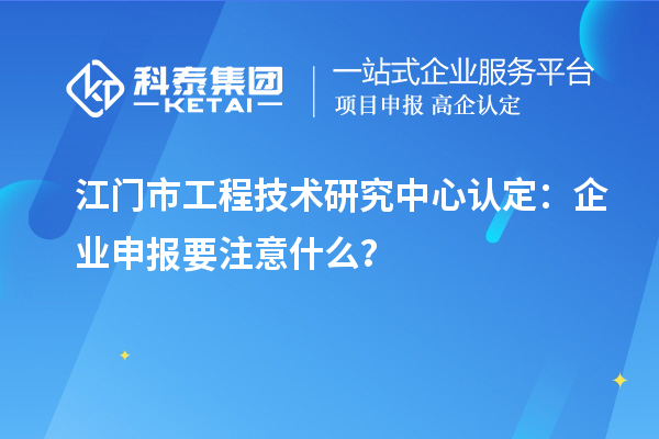 江門市工程技術(shù)研究中心認(rèn)定：企業(yè)申報(bào)要注意什么？