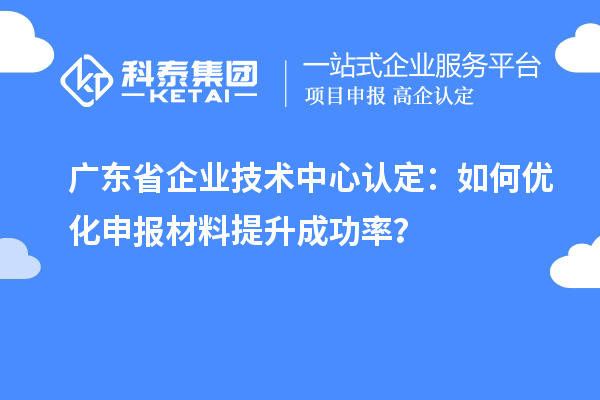 廣東省企業(yè)技術(shù)中心認(rèn)定：如何優(yōu)化申報(bào)材料提升成功率？