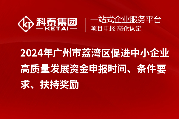 2024年廣州市荔灣區(qū)促進中小企業(yè)高質(zhì)量發(fā)展資金申報時間、條件要求、扶持獎勵