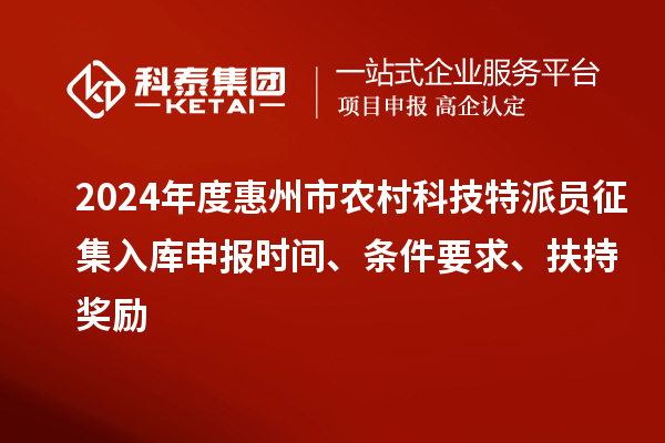 2024年度惠州市農(nóng)村科技特派員征集入庫申報時間、條件要求、扶持獎勵