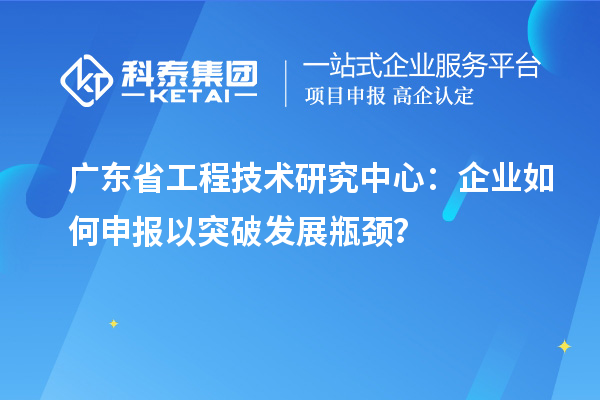 廣東省工程技術(shù)研究中心：企業(yè)如何申報(bào)以突破發(fā)展瓶頸？